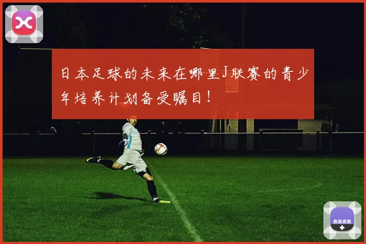 日本足球的未来在哪里J联赛的青少年培养计划备受瞩目！